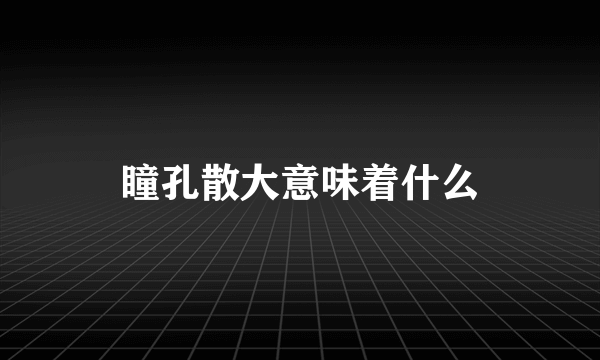 瞳孔散大意味着什么