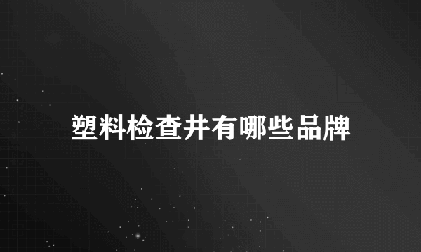 塑料检查井有哪些品牌