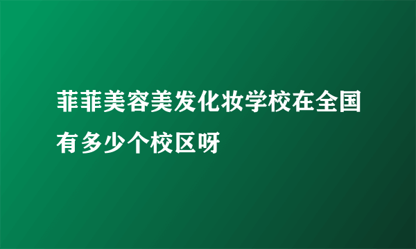 菲菲美容美发化妆学校在全国有多少个校区呀