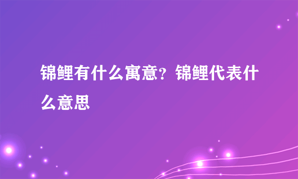 锦鲤有什么寓意？锦鲤代表什么意思