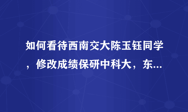 如何看待西南交大陈玉钰同学，修改成绩保研中科大，东窗事发后被取消保研资格？