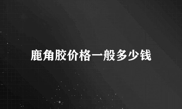 鹿角胶价格一般多少钱