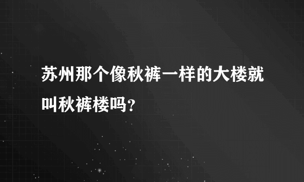 苏州那个像秋裤一样的大楼就叫秋裤楼吗？