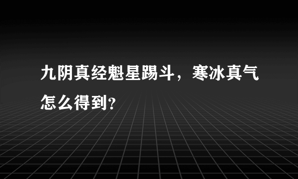 九阴真经魁星踢斗，寒冰真气怎么得到？