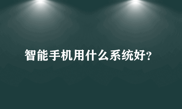 智能手机用什么系统好？