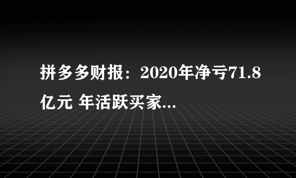 拼多多财报：2020年净亏71.8亿元 年活跃买家7.884亿