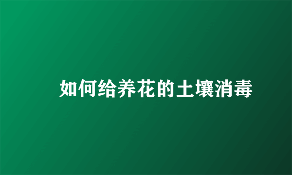 ​如何给养花的土壤消毒