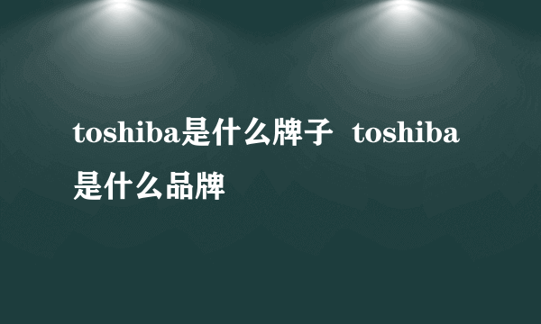 toshiba是什么牌子  toshiba是什么品牌