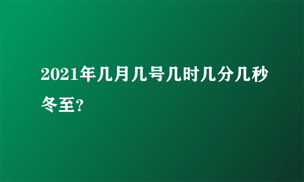 2021年几月几号几时几分几秒冬至？