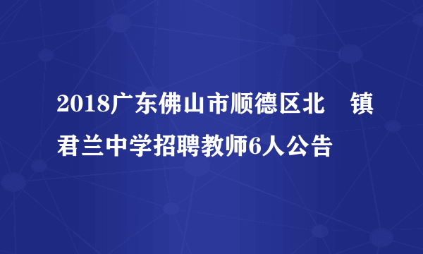 2018广东佛山市顺德区北滘镇君兰中学招聘教师6人公告