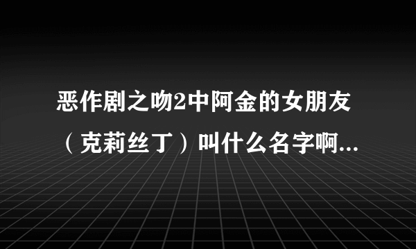 恶作剧之吻2中阿金的女朋友（克莉丝丁）叫什么名字啊？她的资料？