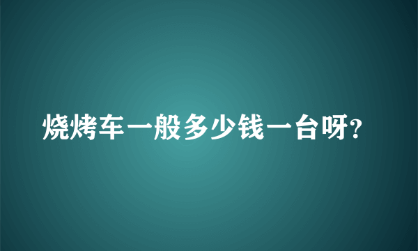 烧烤车一般多少钱一台呀？