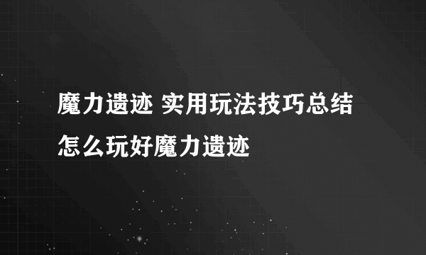 魔力遗迹 实用玩法技巧总结 怎么玩好魔力遗迹