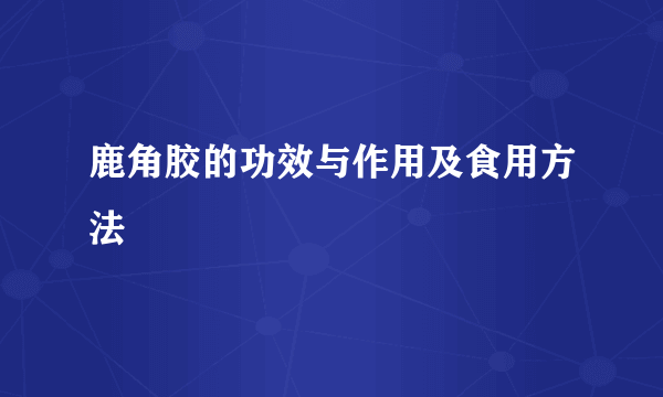 鹿角胶的功效与作用及食用方法