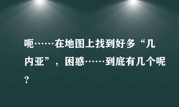 呃……在地图上找到好多“几内亚”，困惑……到底有几个呢？