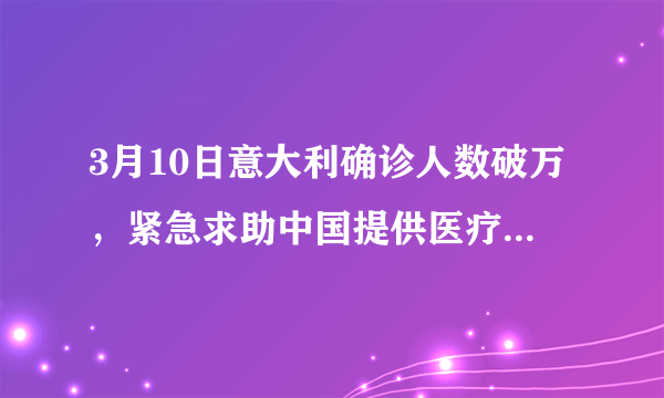 3月10日意大利确诊人数破万，紧急求助中国提供医疗物资援助，目前情况如何？