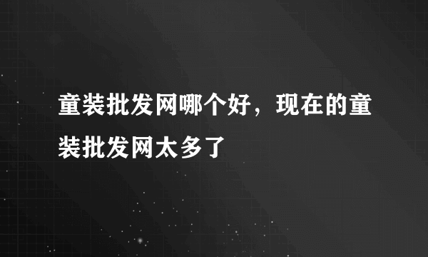 童装批发网哪个好，现在的童装批发网太多了