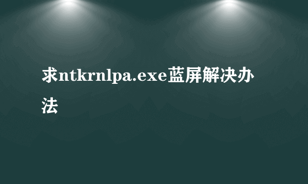 求ntkrnlpa.exe蓝屏解决办法