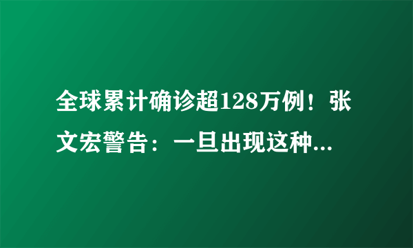 全球累计确诊超128万例！张文宏警告：一旦出现这种情况将是人类灾难