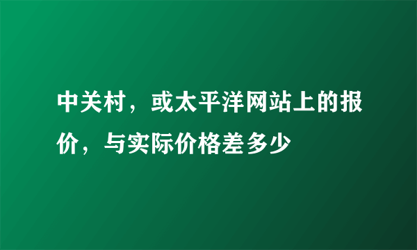 中关村，或太平洋网站上的报价，与实际价格差多少