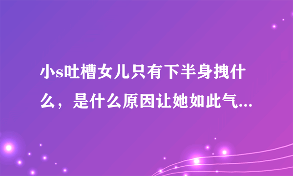 小s吐槽女儿只有下半身拽什么，是什么原因让她如此气氛的吐槽？