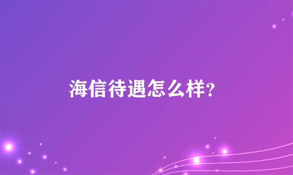 海信待遇怎么样？