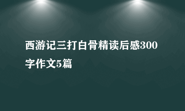 西游记三打白骨精读后感300字作文5篇