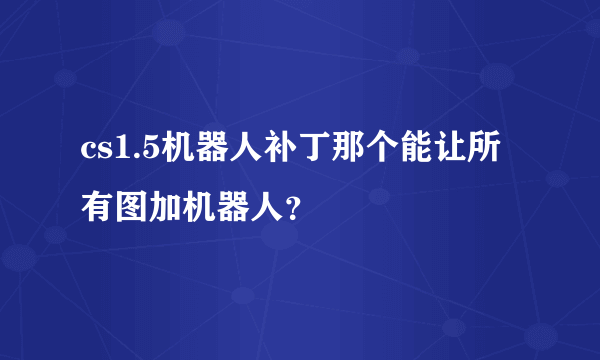 cs1.5机器人补丁那个能让所有图加机器人？