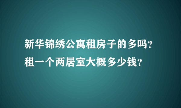 新华锦绣公寓租房子的多吗？租一个两居室大概多少钱？