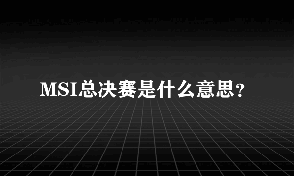 MSI总决赛是什么意思？