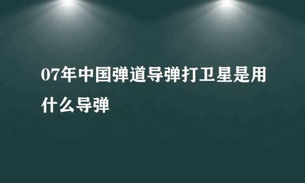 07年中国弹道导弹打卫星是用什么导弹