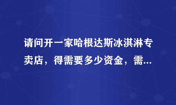 请问开一家哈根达斯冰淇淋专卖店，得需要多少资金，需要什么条件？？？