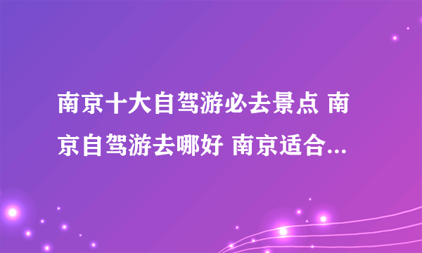 南京十大自驾游必去景点 南京自驾游去哪好 南京适合自驾游的地方