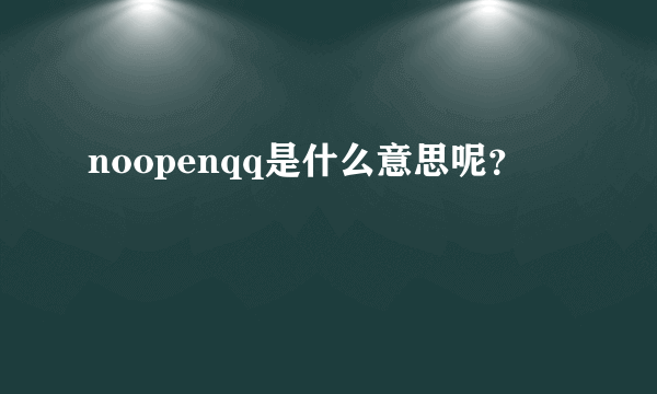 noopenqq是什么意思呢？