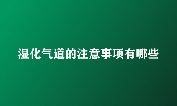 湿化气道的注意事项有哪些