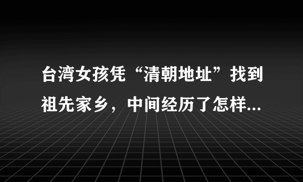 台湾女孩凭“清朝地址”找到祖先家乡，中间经历了怎样的坎坷？