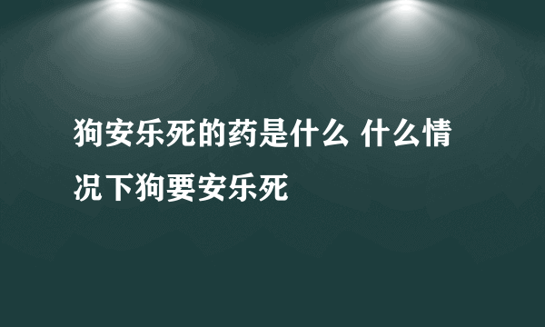 狗安乐死的药是什么 什么情况下狗要安乐死