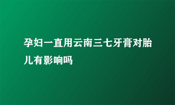 孕妇一直用云南三七牙膏对胎儿有影响吗