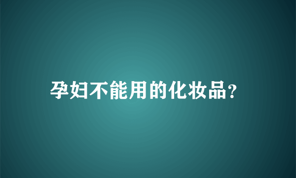 孕妇不能用的化妆品？