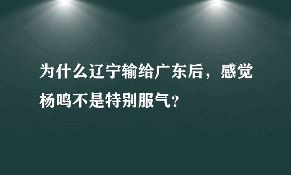 为什么辽宁输给广东后，感觉杨鸣不是特别服气？