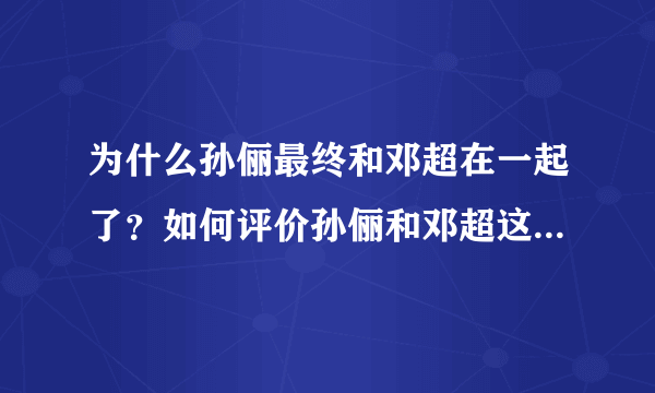 为什么孙俪最终和邓超在一起了？如何评价孙俪和邓超这对夫妻的爱情？