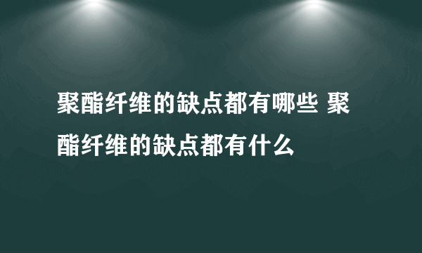 聚酯纤维的缺点都有哪些 聚酯纤维的缺点都有什么