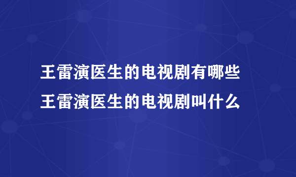 王雷演医生的电视剧有哪些   王雷演医生的电视剧叫什么