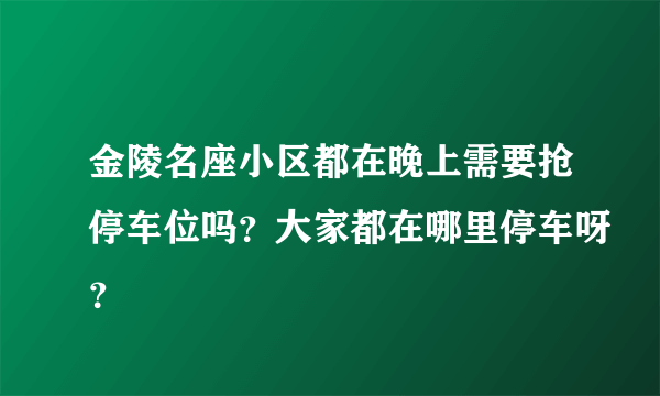 金陵名座小区都在晚上需要抢停车位吗？大家都在哪里停车呀？