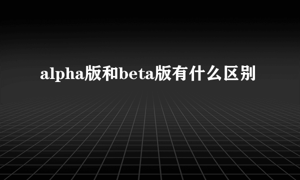 alpha版和beta版有什么区别