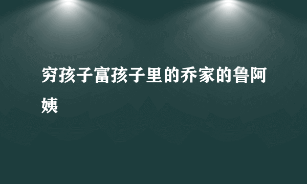 穷孩子富孩子里的乔家的鲁阿姨