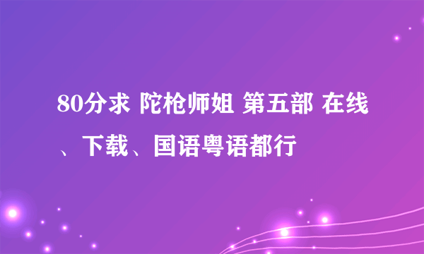 80分求 陀枪师姐 第五部 在线、下载、国语粤语都行