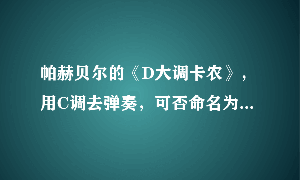 帕赫贝尔的《D大调卡农》，用C调去弹奏，可否命名为C大调卡农？