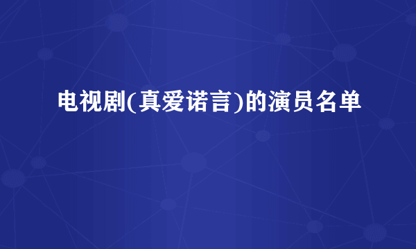 电视剧(真爱诺言)的演员名单