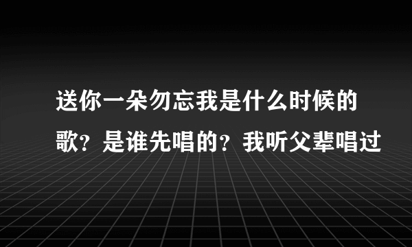 送你一朵勿忘我是什么时候的歌？是谁先唱的？我听父辈唱过